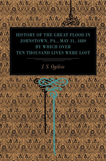 History of the Great Flood in Johnstown, Pa., May 31, 1889, by Which over Ten Thousand Lives Were Lost