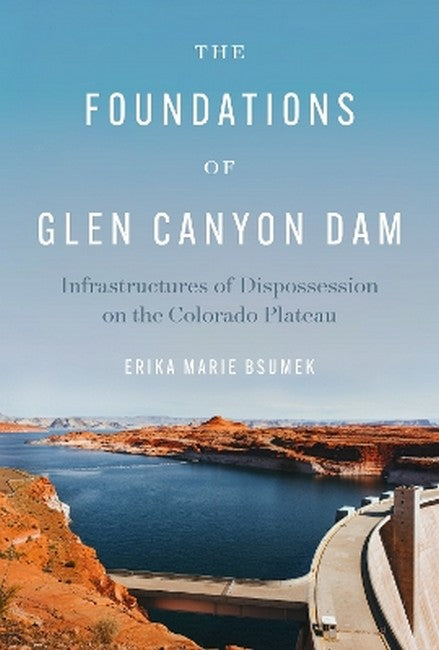 The Foundations of Glen Canyon Dam - Infrastructures of Dispossession on Colorado Plateau