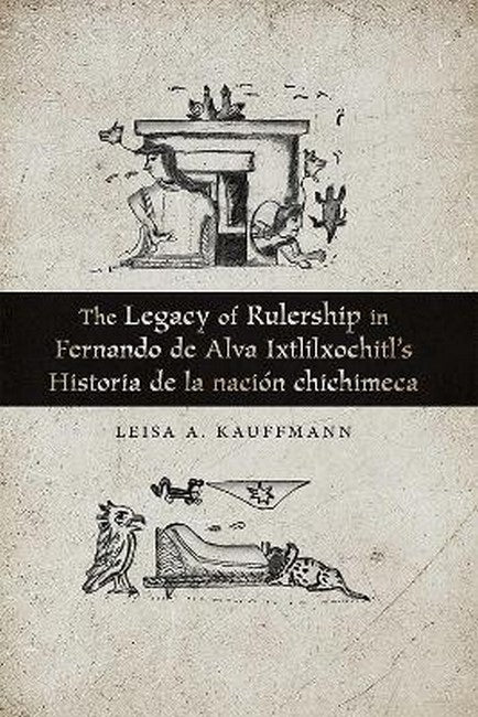 The Legacy of Rulership in Fernando De Alva Ixtlilxochitl's Historia Deacion Chichimeca