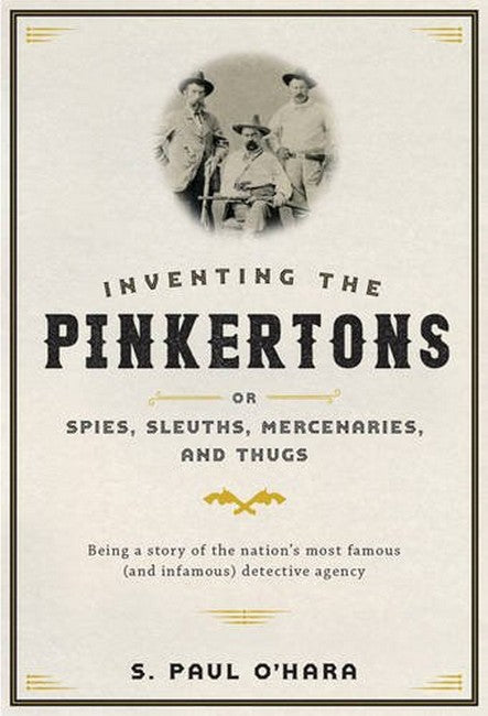 Inventing the Pinkertons; or, Spies, Sleuths, Mercenaries, and Thugs