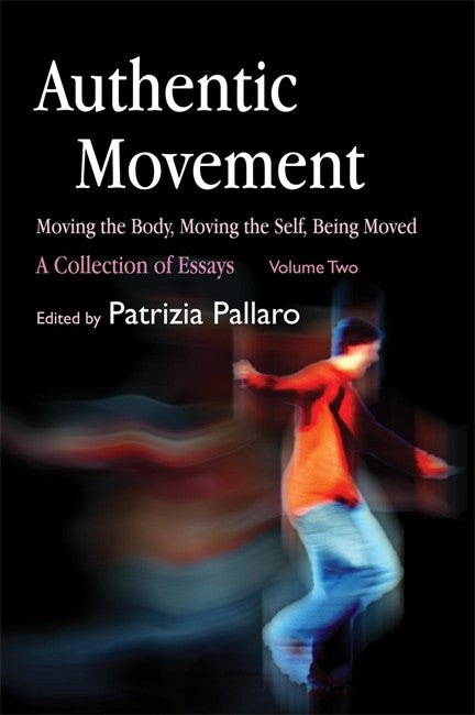 Authentic Movement - Moving the Self, Being Moved: A Collection of Essay